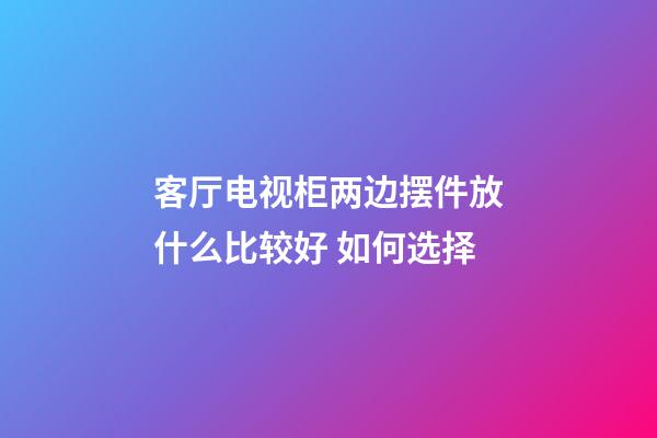 客厅电视柜两边摆件放什么比较好 如何选择